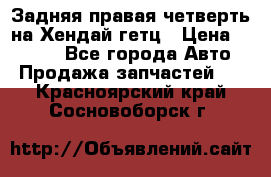 Задняя правая четверть на Хендай гетц › Цена ­ 6 000 - Все города Авто » Продажа запчастей   . Красноярский край,Сосновоборск г.
